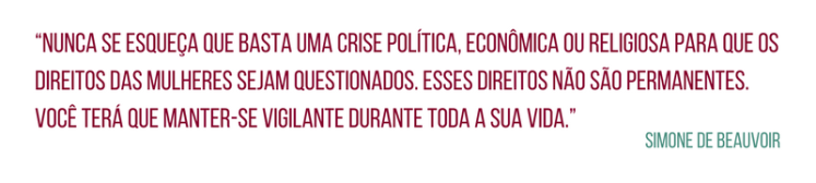 Nunca se esqueça que basta uma crise política, econômica ou religiosa para que os direitos das mulheres sejam questionados. Esses direitos não são permanentes. Você terá que manter-se vigilante durante toda a sua vida.” Simone de Beauvoir